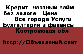 Кредит, частный займ без залога › Цена ­ 3 000 000 - Все города Услуги » Бухгалтерия и финансы   . Костромская обл.